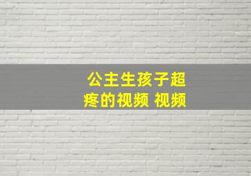 公主生孩子超疼的视频 视频